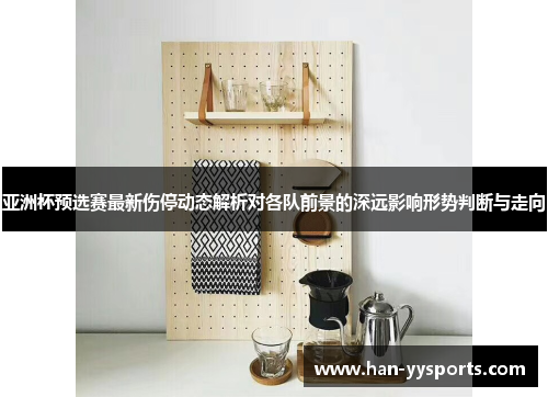 亚洲杯预选赛最新伤停动态解析对各队前景的深远影响形势判断与走向