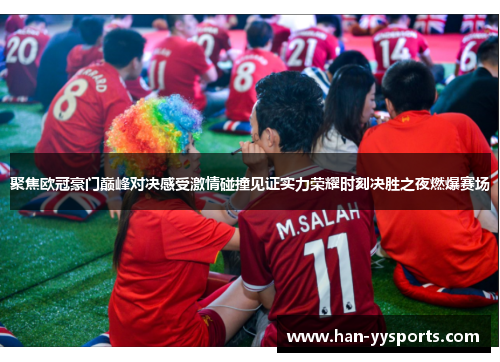 聚焦欧冠豪门巅峰对决感受激情碰撞见证实力荣耀时刻决胜之夜燃爆赛场