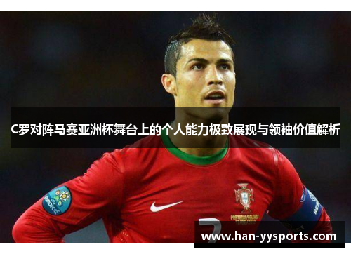 C罗对阵马赛亚洲杯舞台上的个人能力极致展现与领袖价值解析