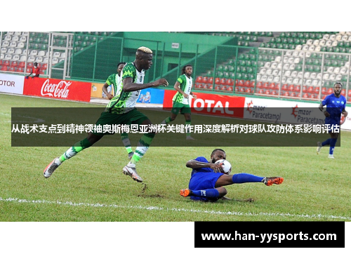 从战术支点到精神领袖奥斯梅恩亚洲杯关键作用深度解析对球队攻防体系影响评估