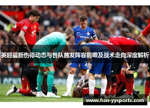 英超最新伤停动态与各队首发阵容前瞻及战术走向深度解析