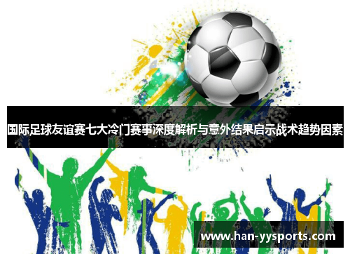 国际足球友谊赛七大冷门赛事深度解析与意外结果启示战术趋势因素