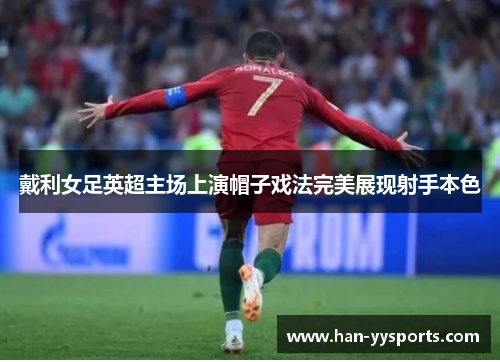 戴利女足英超主场上演帽子戏法完美展现射手本色