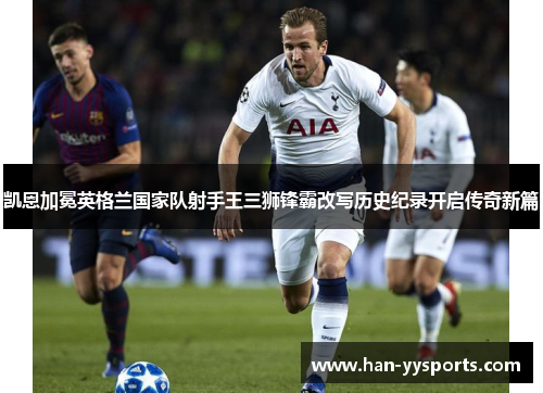 凯恩加冕英格兰国家队射手王三狮锋霸改写历史纪录开启传奇新篇 凯恩加冕英格兰国家队射手王三狮锋霸改写历史纪录开启传奇新篇