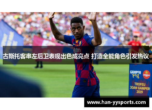 古斯托客串左后卫表现出色成亮点 打造全能角色引发热议 古斯托客串左后卫表现出色成亮点 打造全能角色引发热议