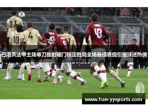 巴洛贡法甲主场单刀推射破门锁定胜局全场最佳表现引爆球迷热情