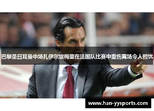 巴黎圣日耳曼中场扎伊尔埃梅里在法国队比赛中重伤离场令人担忧 巴黎圣日耳曼中场扎伊尔埃梅里在法国队比赛中重伤离场令人担忧