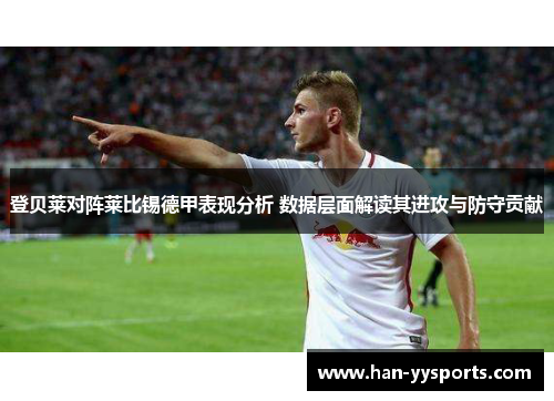 登贝莱对阵莱比锡德甲表现分析 数据层面解读其进攻与防守贡献