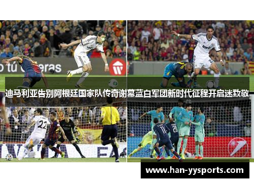 迪马利亚告别阿根廷国家队传奇谢幕蓝白军团新时代征程开启迷致敬