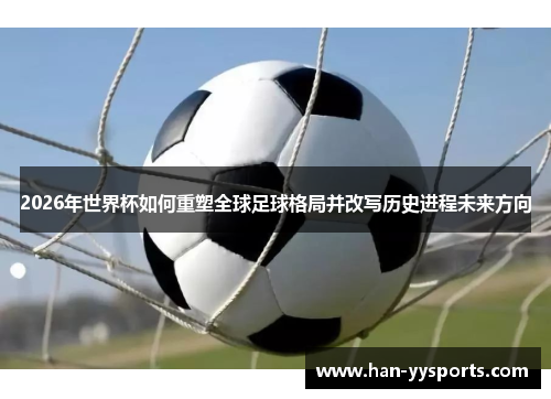 2026年世界杯如何重塑全球足球格局并改写历史进程未来方向 2026年世界杯如何重塑全球足球格局并改写历史进程未来方向