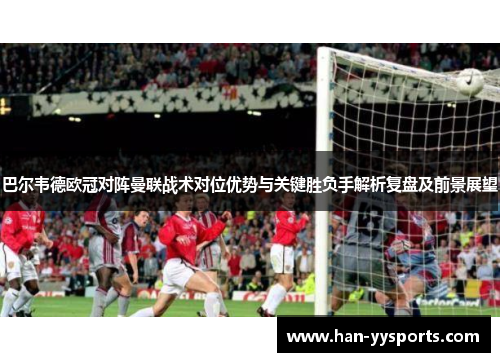 巴尔韦德欧冠对阵曼联战术对位优势与关键胜负手解析复盘及前景展望