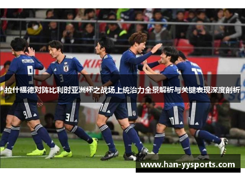 拉什福德对阵比利时亚洲杯之战场上统治力全景解析与关键表现深度剖析 拉什福德对阵比利时亚洲杯之战场上统治力全景解析与关键表现深度剖析