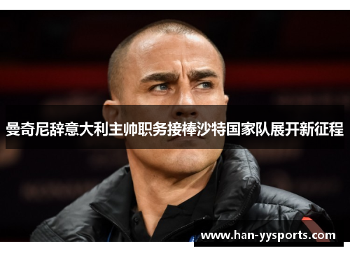 曼奇尼辞意大利主帅职务接棒沙特国家队展开新征程 曼奇尼辞意大利主帅职务接棒沙特国家队展开新征程